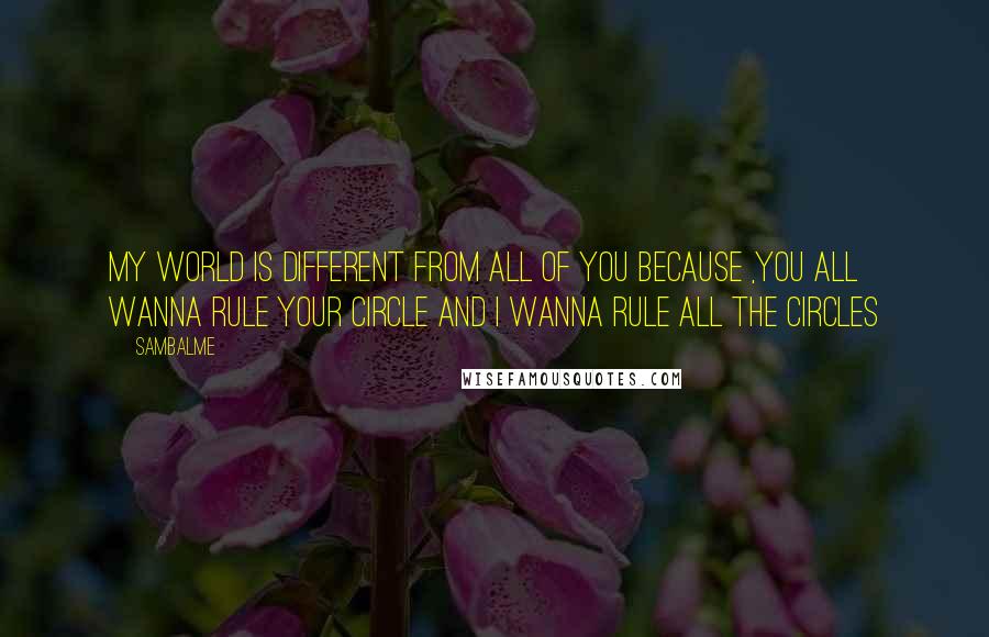 Sambalme Quotes: My world is different from all of you because ,you all wanna rule your circle and i wanna rule all the circles