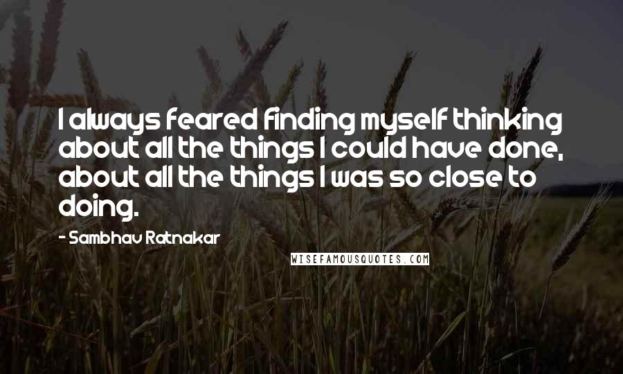 Sambhav Ratnakar Quotes: I always feared finding myself thinking about all the things I could have done, about all the things I was so close to doing.