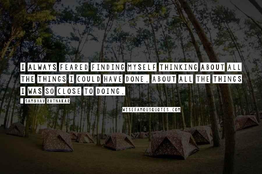 Sambhav Ratnakar Quotes: I always feared finding myself thinking about all the things I could have done, about all the things I was so close to doing.