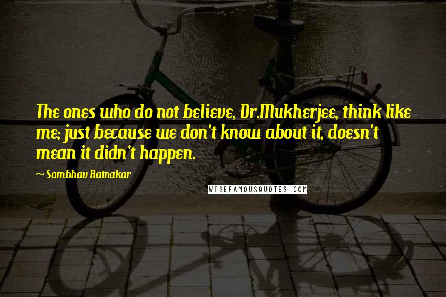 Sambhav Ratnakar Quotes: The ones who do not believe, Dr.Mukherjee, think like me; just because we don't know about it, doesn't mean it didn't happen.