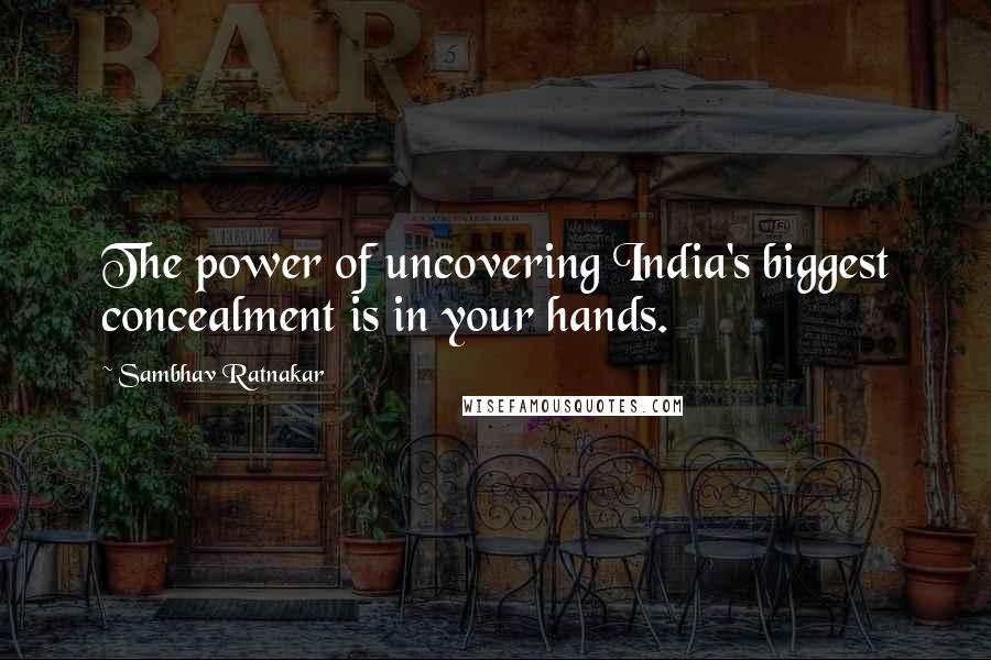 Sambhav Ratnakar Quotes: The power of uncovering India's biggest concealment is in your hands.