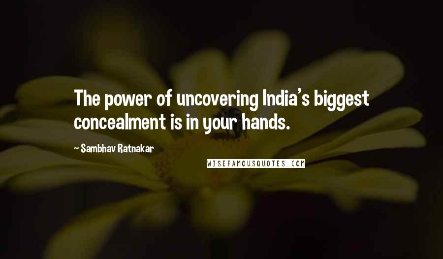 Sambhav Ratnakar Quotes: The power of uncovering India's biggest concealment is in your hands.
