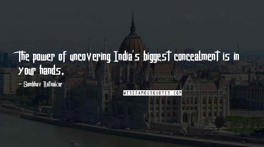 Sambhav Ratnakar Quotes: The power of uncovering India's biggest concealment is in your hands.