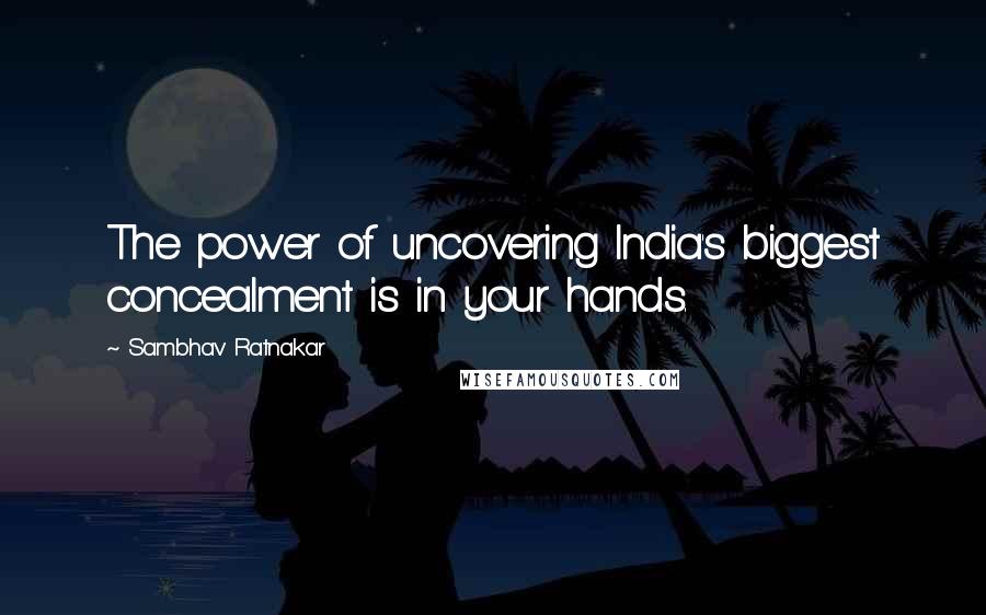 Sambhav Ratnakar Quotes: The power of uncovering India's biggest concealment is in your hands.