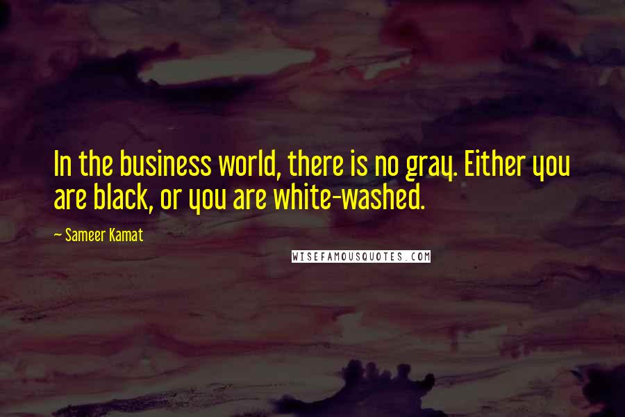 Sameer Kamat Quotes: In the business world, there is no gray. Either you are black, or you are white-washed.