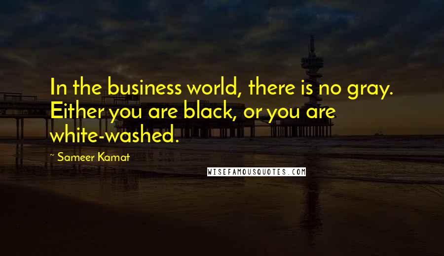 Sameer Kamat Quotes: In the business world, there is no gray. Either you are black, or you are white-washed.