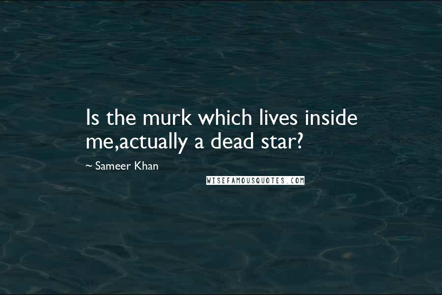 Sameer Khan Quotes: Is the murk which lives inside me,actually a dead star?