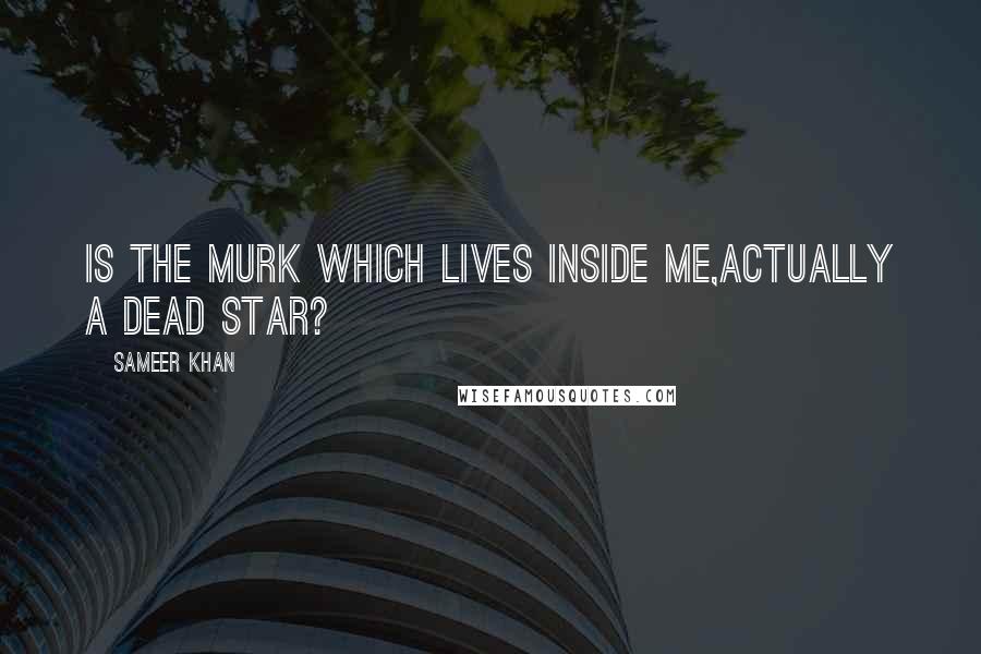 Sameer Khan Quotes: Is the murk which lives inside me,actually a dead star?