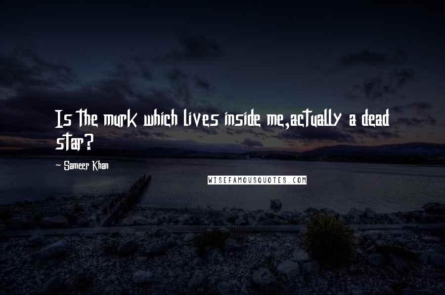 Sameer Khan Quotes: Is the murk which lives inside me,actually a dead star?