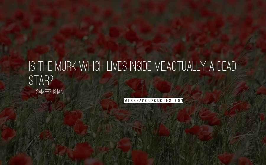 Sameer Khan Quotes: Is the murk which lives inside me,actually a dead star?