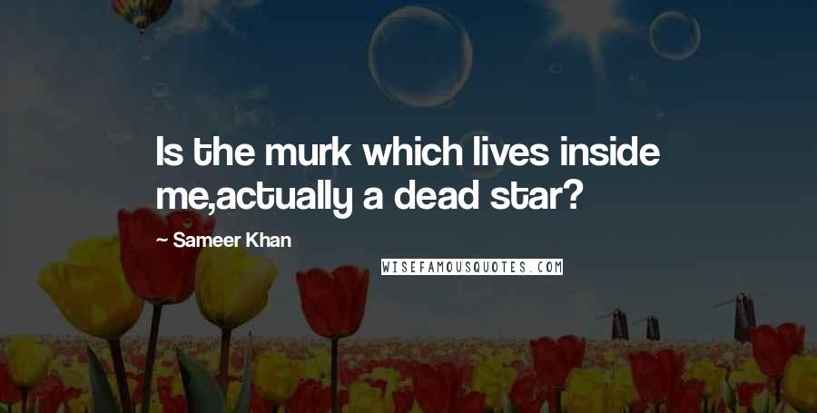 Sameer Khan Quotes: Is the murk which lives inside me,actually a dead star?