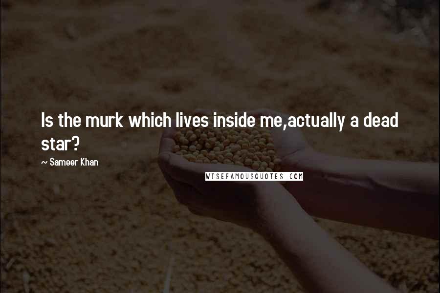 Sameer Khan Quotes: Is the murk which lives inside me,actually a dead star?