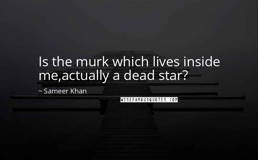 Sameer Khan Quotes: Is the murk which lives inside me,actually a dead star?