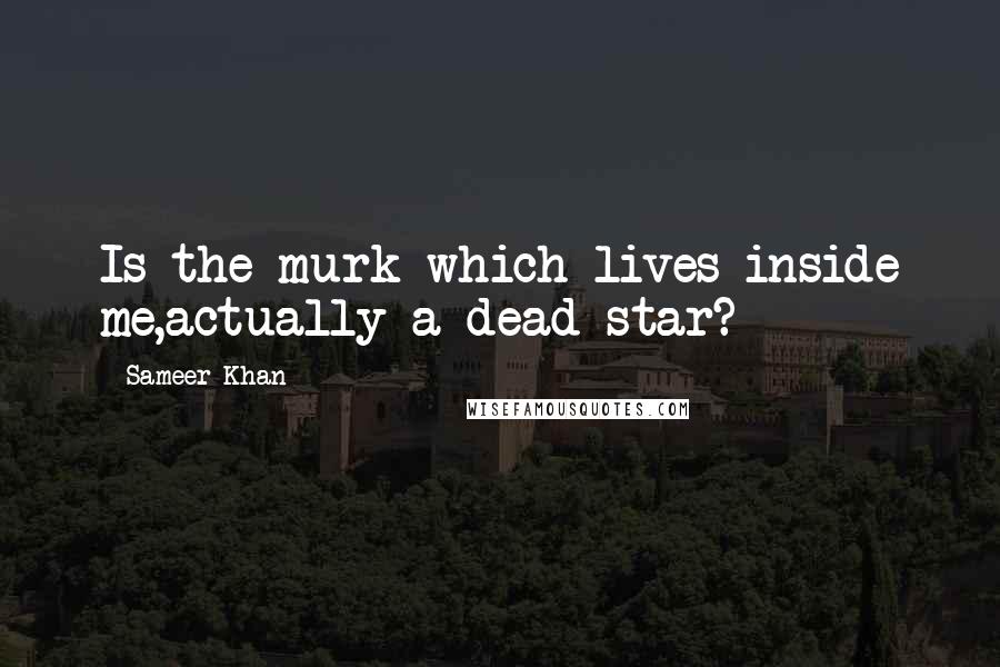 Sameer Khan Quotes: Is the murk which lives inside me,actually a dead star?