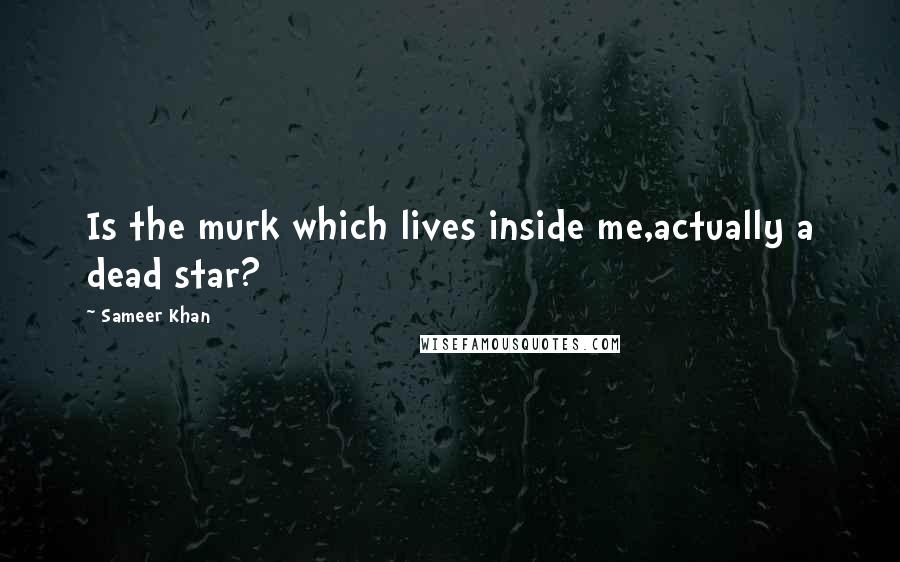 Sameer Khan Quotes: Is the murk which lives inside me,actually a dead star?