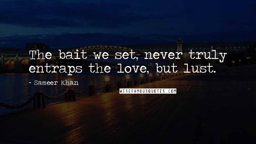 Sameer Khan Quotes: The bait we set, never truly entraps the love, but lust.