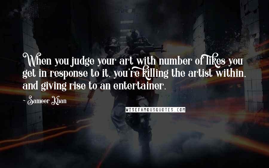 Sameer Khan Quotes: When you judge your art with number of likes you get in response to it, you're killing the artist within, and giving rise to an entertainer.