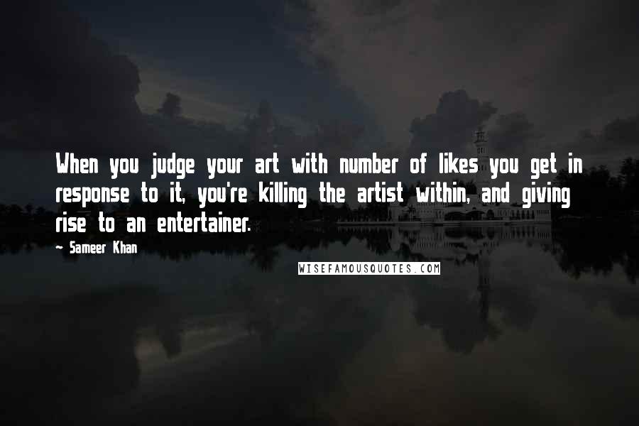 Sameer Khan Quotes: When you judge your art with number of likes you get in response to it, you're killing the artist within, and giving rise to an entertainer.