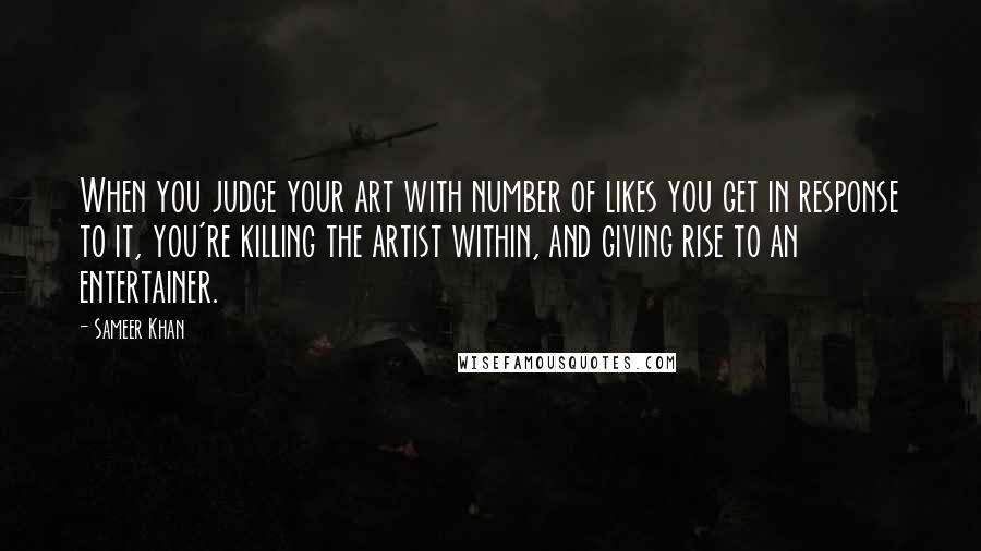 Sameer Khan Quotes: When you judge your art with number of likes you get in response to it, you're killing the artist within, and giving rise to an entertainer.