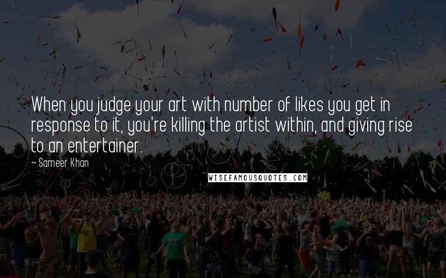 Sameer Khan Quotes: When you judge your art with number of likes you get in response to it, you're killing the artist within, and giving rise to an entertainer.