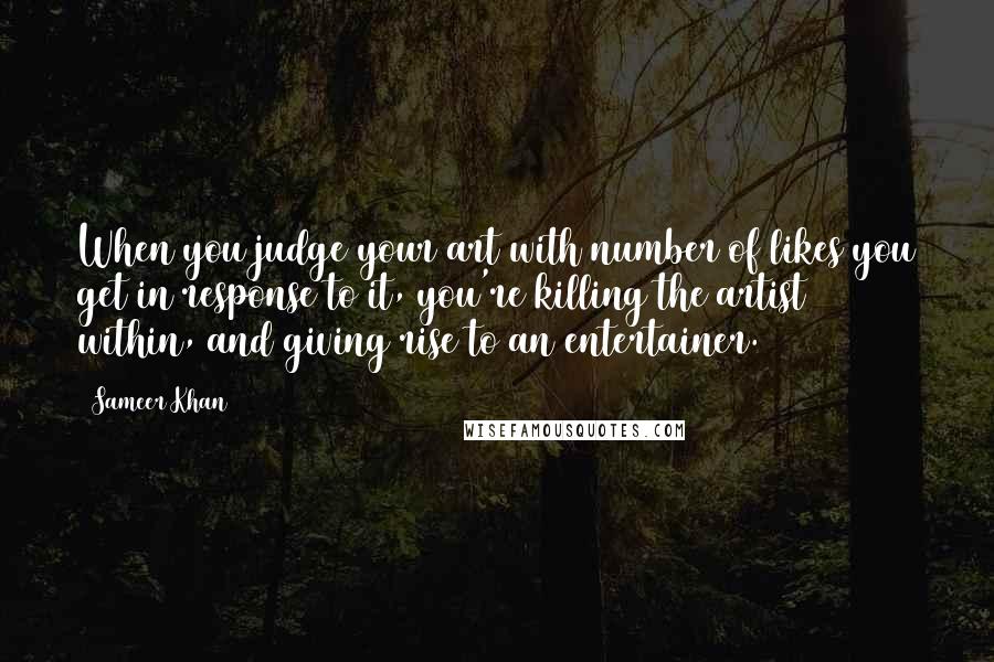 Sameer Khan Quotes: When you judge your art with number of likes you get in response to it, you're killing the artist within, and giving rise to an entertainer.