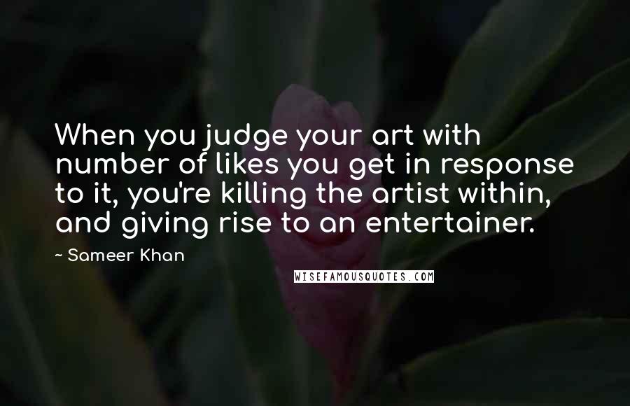 Sameer Khan Quotes: When you judge your art with number of likes you get in response to it, you're killing the artist within, and giving rise to an entertainer.