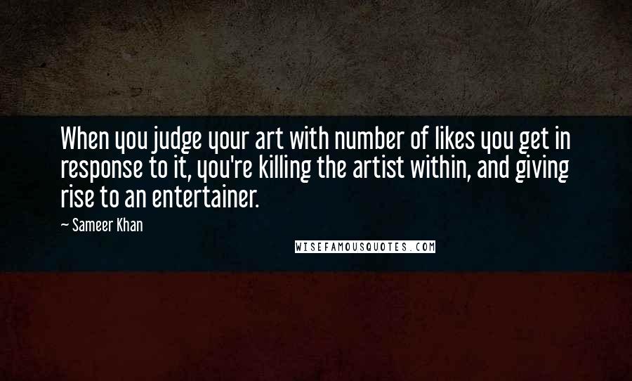 Sameer Khan Quotes: When you judge your art with number of likes you get in response to it, you're killing the artist within, and giving rise to an entertainer.