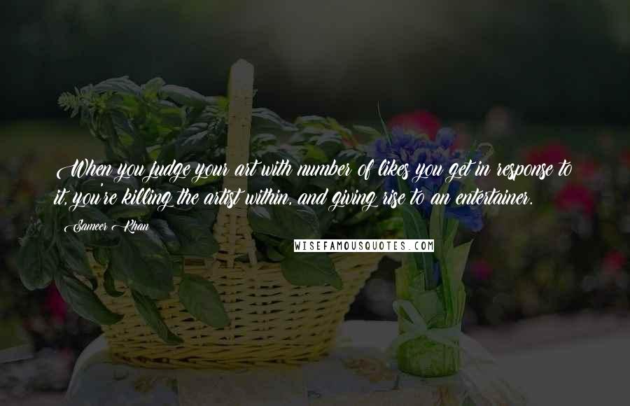 Sameer Khan Quotes: When you judge your art with number of likes you get in response to it, you're killing the artist within, and giving rise to an entertainer.
