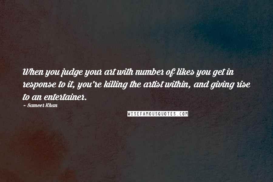 Sameer Khan Quotes: When you judge your art with number of likes you get in response to it, you're killing the artist within, and giving rise to an entertainer.