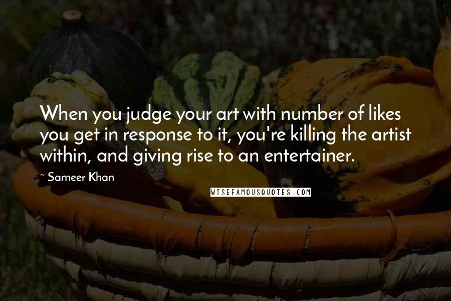 Sameer Khan Quotes: When you judge your art with number of likes you get in response to it, you're killing the artist within, and giving rise to an entertainer.