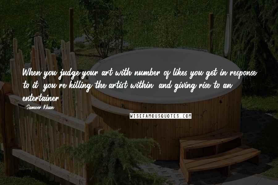 Sameer Khan Quotes: When you judge your art with number of likes you get in response to it, you're killing the artist within, and giving rise to an entertainer.