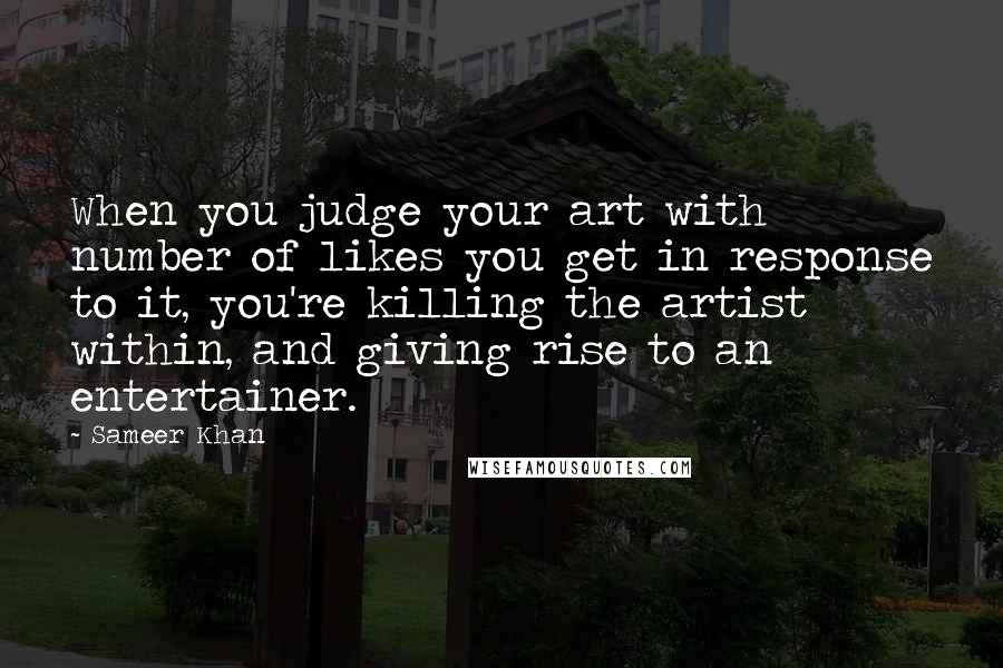 Sameer Khan Quotes: When you judge your art with number of likes you get in response to it, you're killing the artist within, and giving rise to an entertainer.