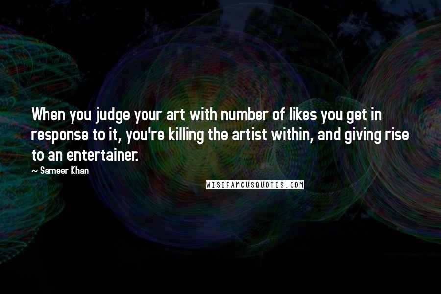 Sameer Khan Quotes: When you judge your art with number of likes you get in response to it, you're killing the artist within, and giving rise to an entertainer.