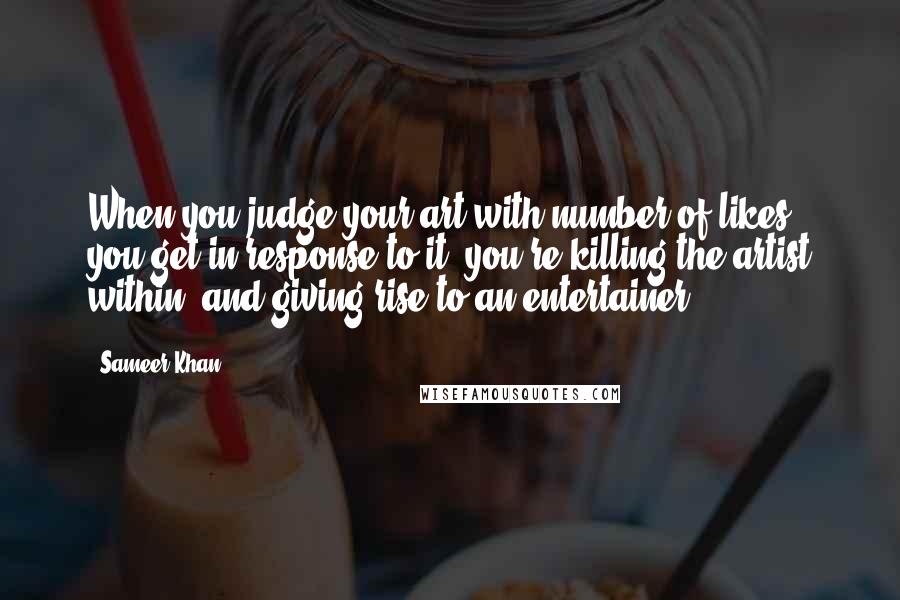 Sameer Khan Quotes: When you judge your art with number of likes you get in response to it, you're killing the artist within, and giving rise to an entertainer.