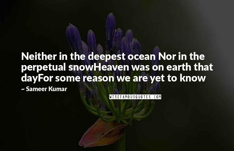 Sameer Kumar Quotes: Neither in the deepest ocean Nor in the perpetual snowHeaven was on earth that dayFor some reason we are yet to know