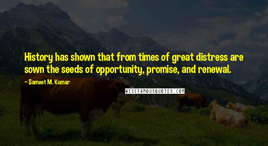 Sameet M. Kumar Quotes: History has shown that from times of great distress are sown the seeds of opportunity, promise, and renewal.