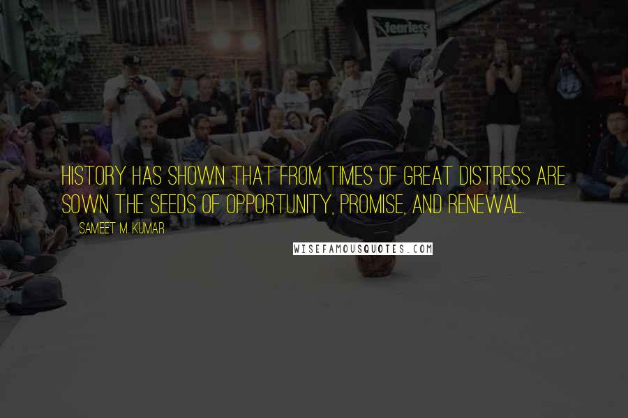 Sameet M. Kumar Quotes: History has shown that from times of great distress are sown the seeds of opportunity, promise, and renewal.