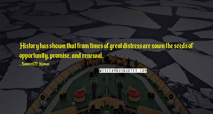 Sameet M. Kumar Quotes: History has shown that from times of great distress are sown the seeds of opportunity, promise, and renewal.