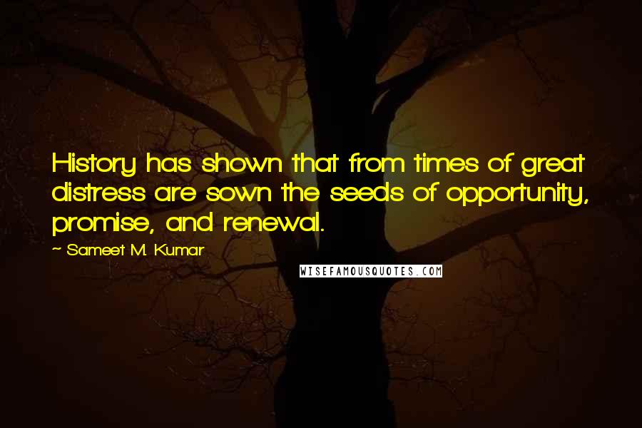 Sameet M. Kumar Quotes: History has shown that from times of great distress are sown the seeds of opportunity, promise, and renewal.