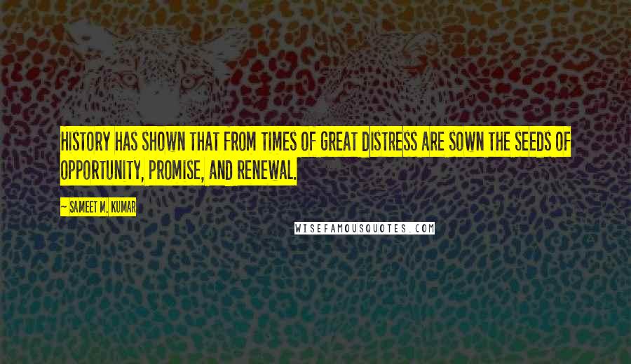 Sameet M. Kumar Quotes: History has shown that from times of great distress are sown the seeds of opportunity, promise, and renewal.