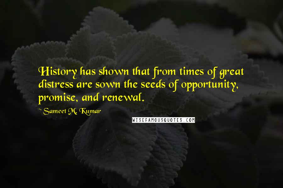 Sameet M. Kumar Quotes: History has shown that from times of great distress are sown the seeds of opportunity, promise, and renewal.