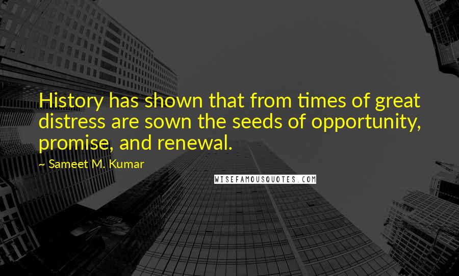 Sameet M. Kumar Quotes: History has shown that from times of great distress are sown the seeds of opportunity, promise, and renewal.