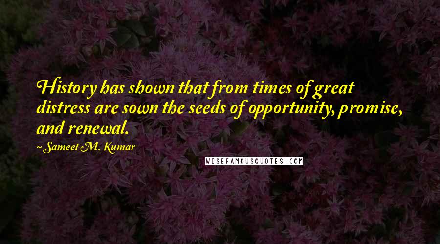 Sameet M. Kumar Quotes: History has shown that from times of great distress are sown the seeds of opportunity, promise, and renewal.