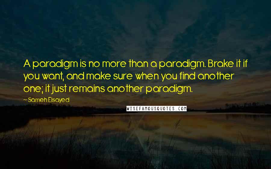 Sameh Elsayed Quotes: A paradigm is no more than a paradigm. Brake it if you want, and make sure when you find another one; it just remains another paradigm.