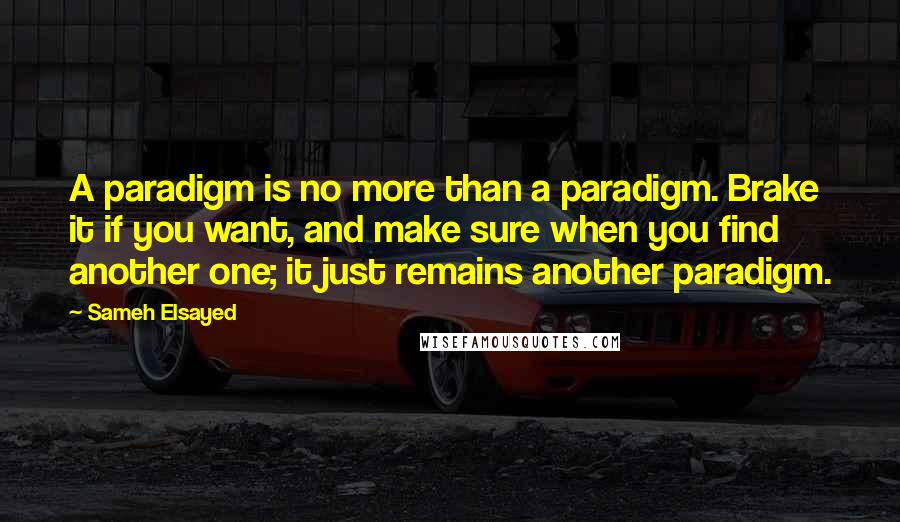 Sameh Elsayed Quotes: A paradigm is no more than a paradigm. Brake it if you want, and make sure when you find another one; it just remains another paradigm.