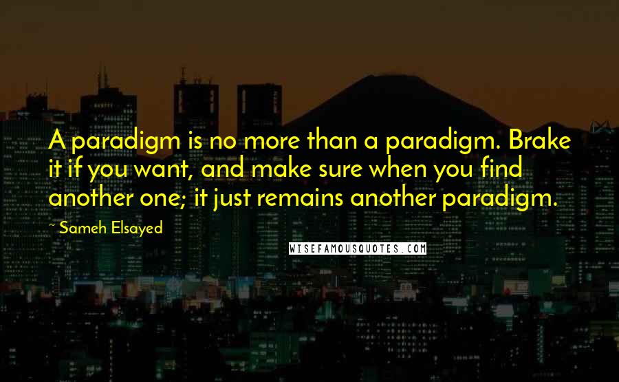 Sameh Elsayed Quotes: A paradigm is no more than a paradigm. Brake it if you want, and make sure when you find another one; it just remains another paradigm.