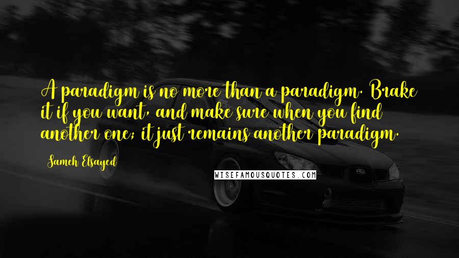 Sameh Elsayed Quotes: A paradigm is no more than a paradigm. Brake it if you want, and make sure when you find another one; it just remains another paradigm.