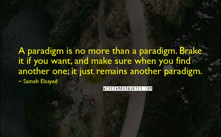 Sameh Elsayed Quotes: A paradigm is no more than a paradigm. Brake it if you want, and make sure when you find another one; it just remains another paradigm.