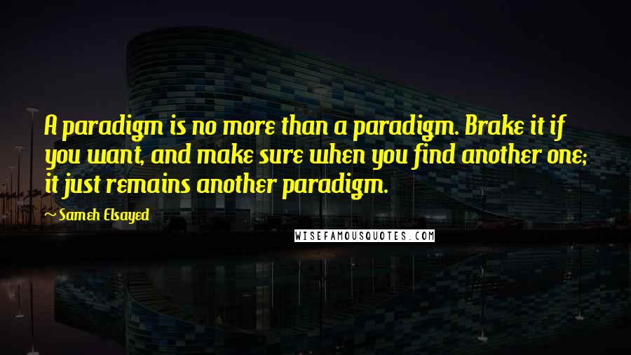 Sameh Elsayed Quotes: A paradigm is no more than a paradigm. Brake it if you want, and make sure when you find another one; it just remains another paradigm.