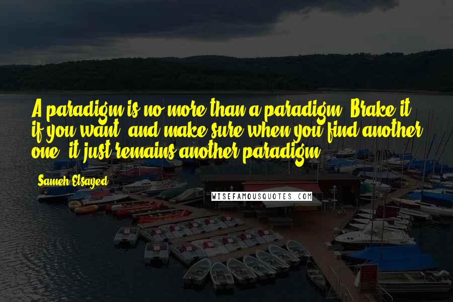 Sameh Elsayed Quotes: A paradigm is no more than a paradigm. Brake it if you want, and make sure when you find another one; it just remains another paradigm.